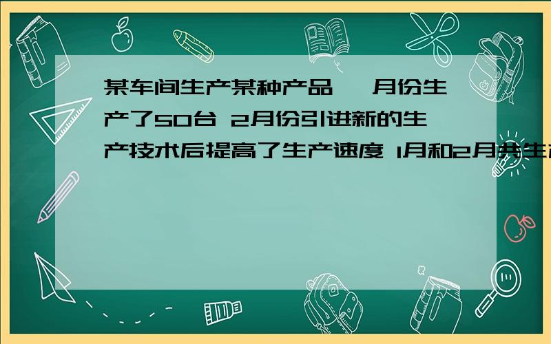 某车间生产某种产品 一月份生产了50台 2月份引进新的生产技术后提高了生产速度 1月和2月共生产150台求改进技术后生产速度的增长率