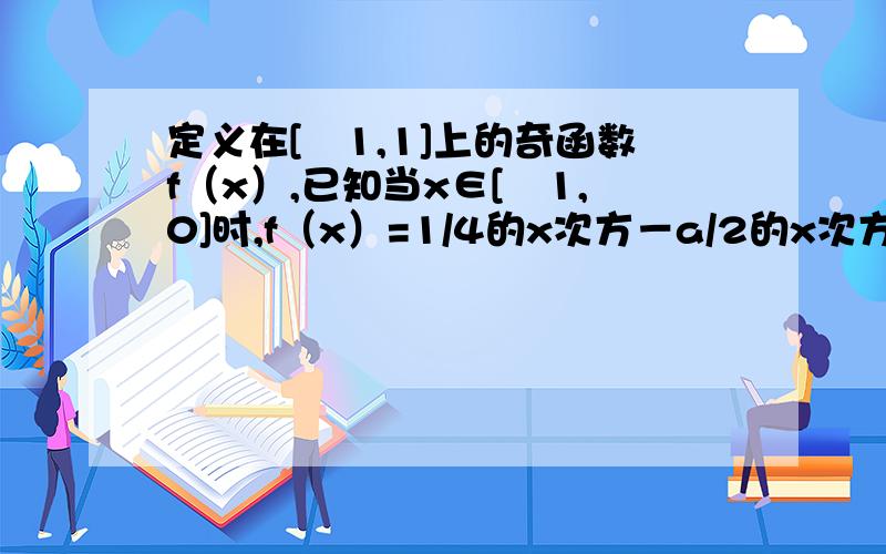 定义在[﹣1,1]上的奇函数f（x）,已知当x∈[﹣1,0]时,f（x）=1/4的x次方－a/2的x次方（a∈R）（1）写出f（x）在[0,1]上的解析式（2）求f（x）在[0,1]上的最大值