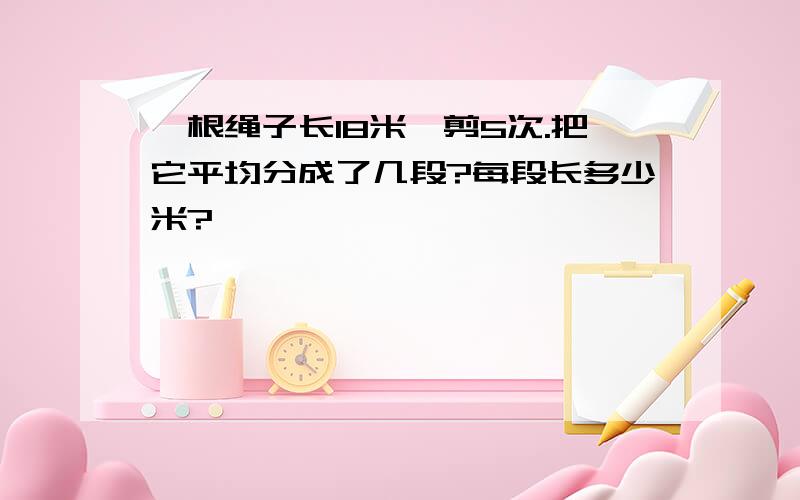 一根绳子长18米,剪5次.把它平均分成了几段?每段长多少米?