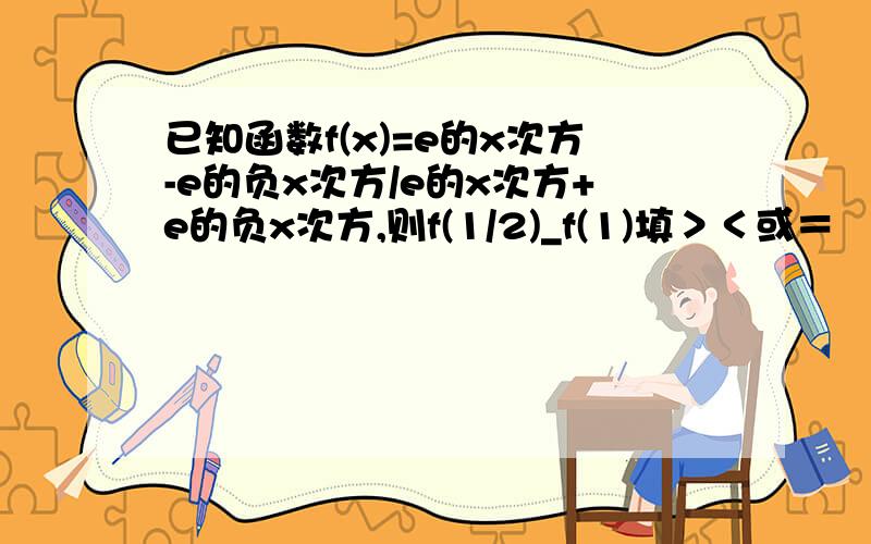 已知函数f(x)=e的x次方-e的负x次方/e的x次方+e的负x次方,则f(1/2)_f(1)填＞＜或＝