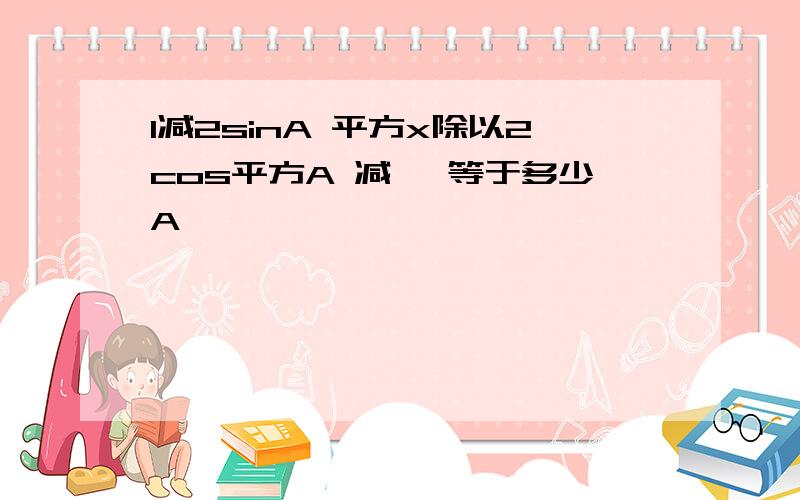 1减2sinA 平方x除以2cos平方A 减一 等于多少A