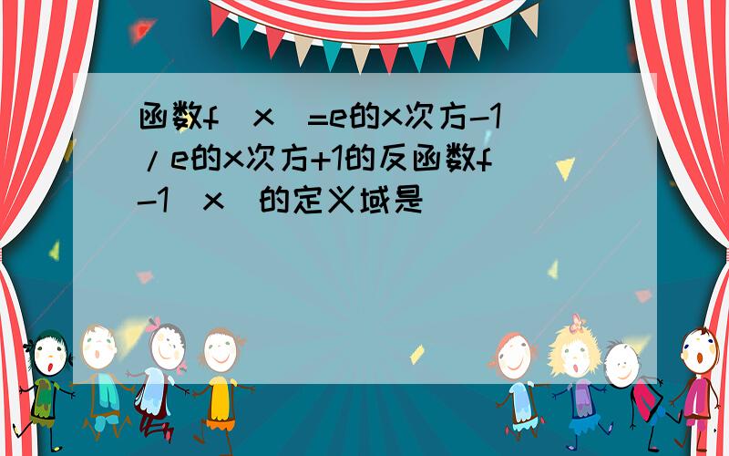 函数f(x)=e的x次方-1/e的x次方+1的反函数f^-1(x)的定义域是