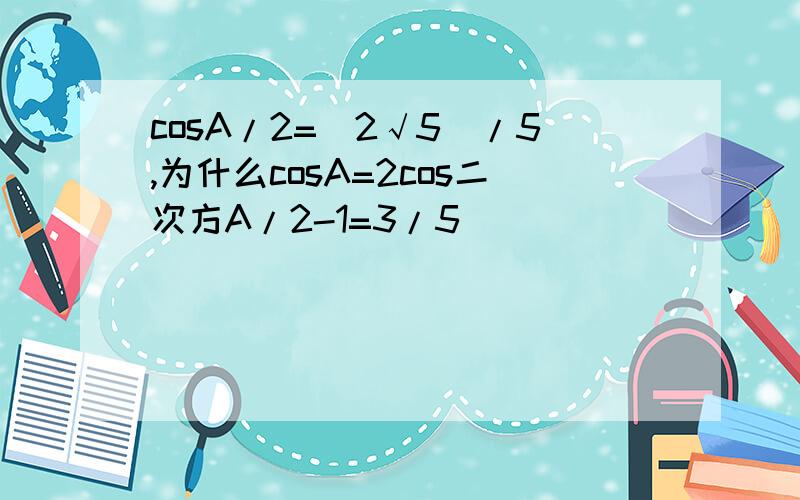 cosA/2=(2√5)/5,为什么cosA=2cos二次方A/2-1=3/5