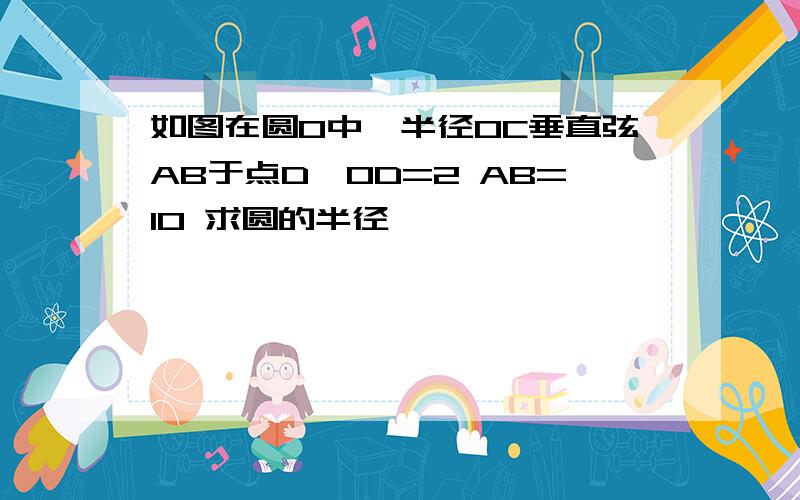 如图在圆O中,半径OC垂直弦AB于点D,OD=2 AB=10 求圆的半径