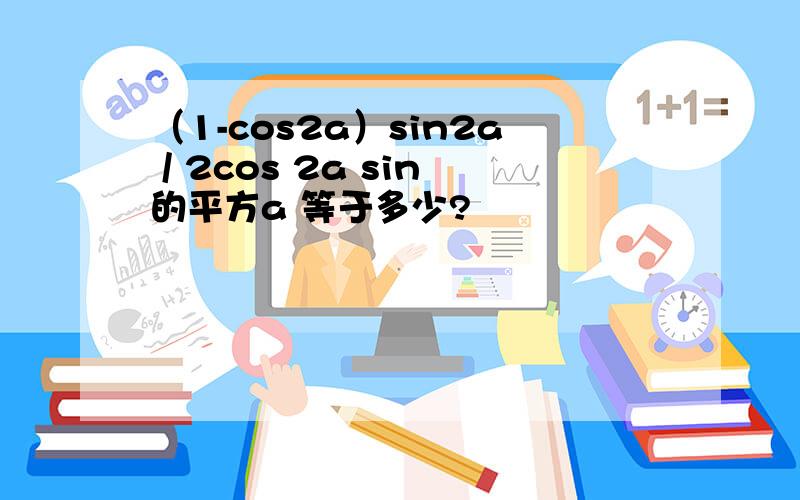 （1-cos2a）sin2a / 2cos 2a sin的平方a 等于多少?