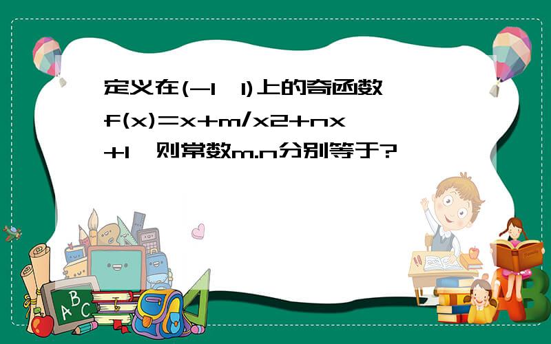 定义在(-1,1)上的奇函数f(x)=x+m/x2+nx+1,则常数m.n分别等于?