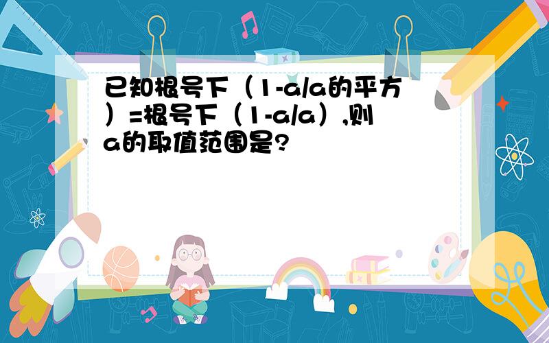 已知根号下（1-a/a的平方）=根号下（1-a/a）,则a的取值范围是?