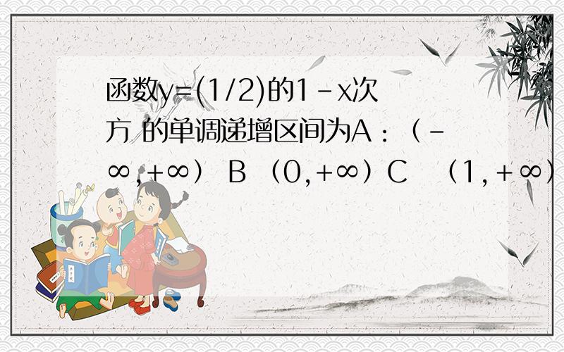 函数y=(1/2)的1-x次方 的单调递增区间为A：（-∞,+∞） B （0,+∞）C　（1,＋∞） D（0,1）