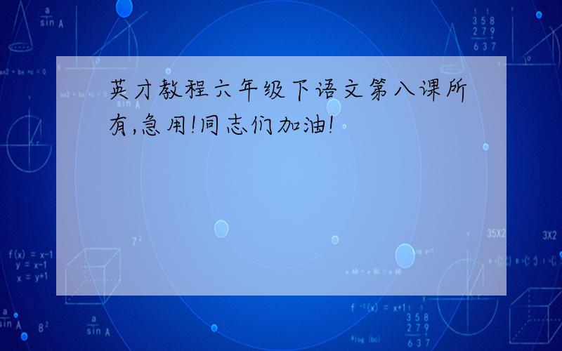 英才教程六年级下语文第八课所有,急用!同志们加油!