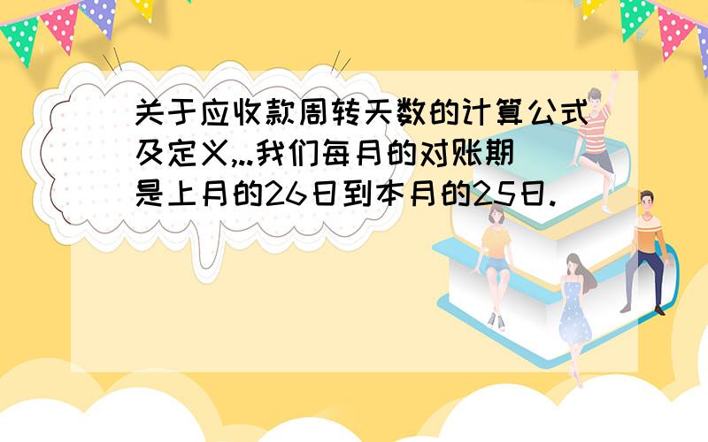 关于应收款周转天数的计算公式及定义,..我们每月的对账期是上月的26日到本月的25日.