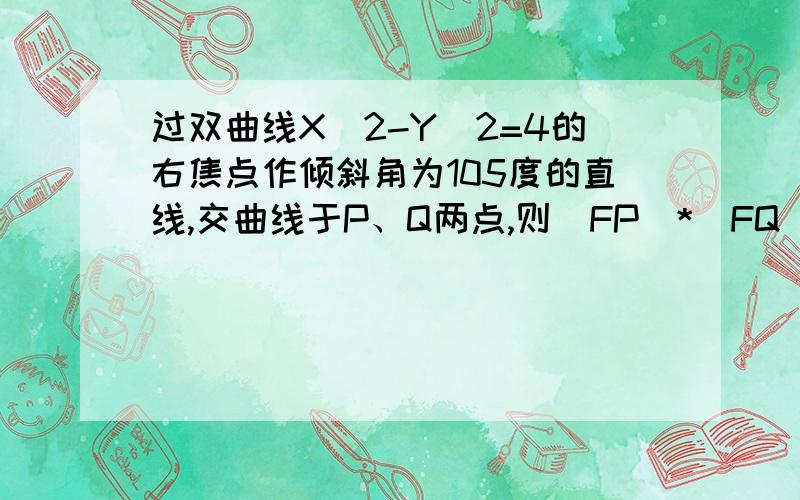 过双曲线X^2-Y^2=4的右焦点作倾斜角为105度的直线,交曲线于P、Q两点,则|FP|*|FQ|=过双曲线X^2-Y^2=4的右焦点作倾斜角为105度的直线,交曲线于P、Q两点,则|FP|.|FQ|=