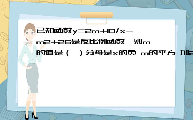 已知函数y=2m+10/x-m2+26是反比例函数,则m的值是（ ）分母是x的负 m的平方 加26