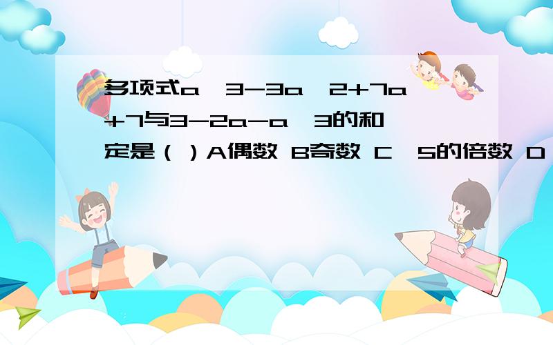 多项式a^3-3a^2+7a+7与3-2a-a^3的和一定是（）A偶数 B奇数 C,5的倍数 D,2与5的倍数写错了 是多项式a^3-3a^2+7a+7与3-2a-a^3+2a^2的和一定是（）A偶数 B奇数 5的倍数 2与5的倍数