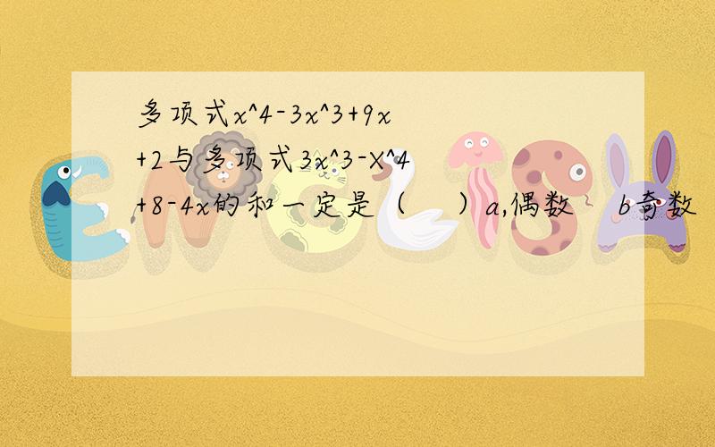 多项式x^4-3x^3+9x+2与多项式3x^3-X^4+8-4x的和一定是（　 ）a,偶数　 b奇数　 c,2与5的倍数　 d,d,以上答案都不对