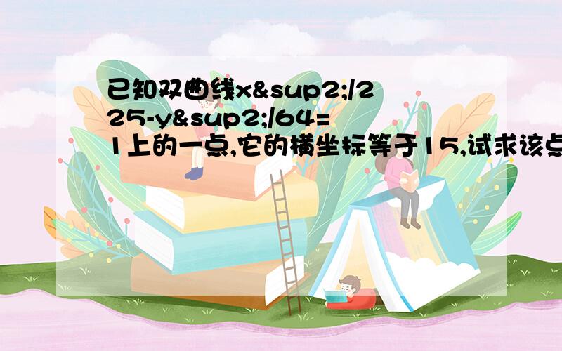 已知双曲线x²/225-y²/64=1上的一点,它的横坐标等于15,试求该点到两个焦点的距离