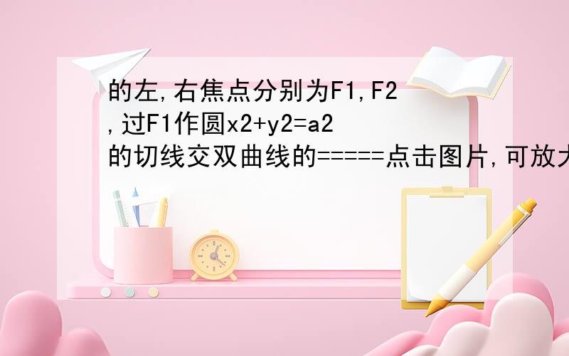 的左,右焦点分别为F1,F2,过F1作圆x2+y2=a2的切线交双曲线的=====点击图片,可放大的====怎么个思路,==-