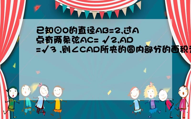 已知⊙O的直径AB=2,过A点有两条弦AC= √2,AD=√3 ,则∠CAD所夹的圆内部分的面积为( )cm2.