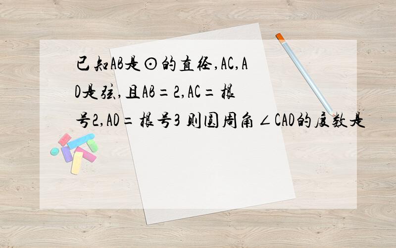 已知AB是⊙的直径,AC,AD是弦,且AB=2,AC=根号2,AD=根号3 则圆周角∠CAD的度数是