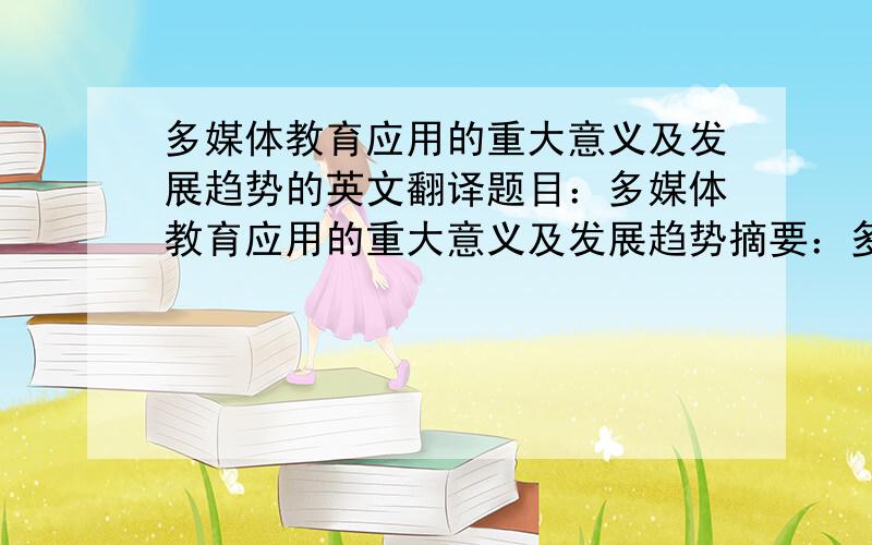 多媒体教育应用的重大意义及发展趋势的英文翻译题目：多媒体教育应用的重大意义及发展趋势摘要：多媒体教育,这是一种今年来流行的教学手段,通过使用投影仪,电子白板,音响设备,中控