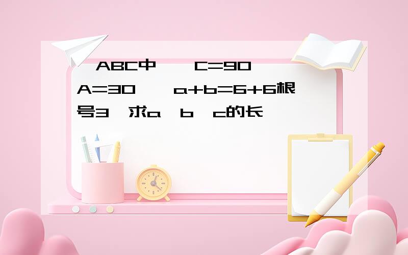 △ABC中,∠C=90°,∠A=30°,a+b=6+6根号3,求a,b,c的长