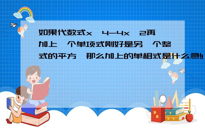 如果代数式x^4-4x^2再加上一个单项式刚好是另一个整式的平方,那么加上的单相式是什么急!1