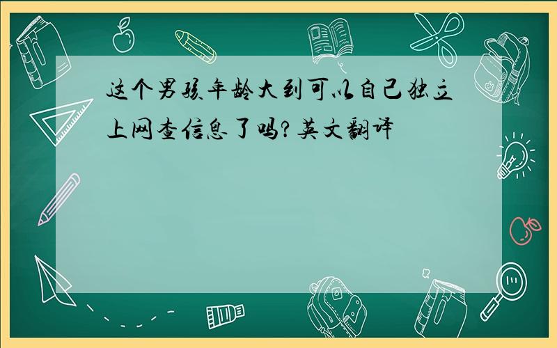 这个男孩年龄大到可以自己独立上网查信息了吗?英文翻译