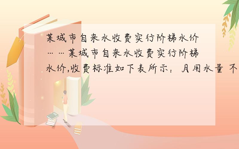 某城市自来水收费实行阶梯水价……某城市自来水收费实行阶梯水价,收费标准如下表所示：月用水量 不超过12吨的部分 超过12吨不超过18吨的部分 超过18吨的部分 收费标准（元/吨） 2.00 2.50