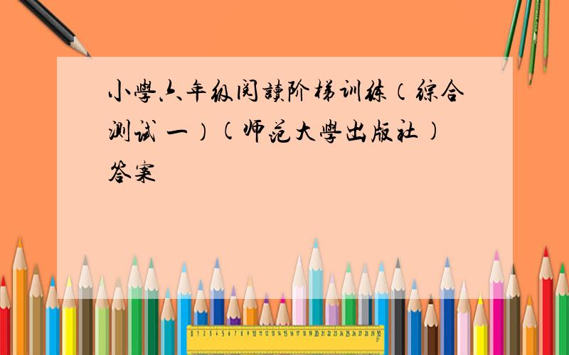 小学六年级阅读阶梯训练（综合测试 一）(师范大学出版社)答案