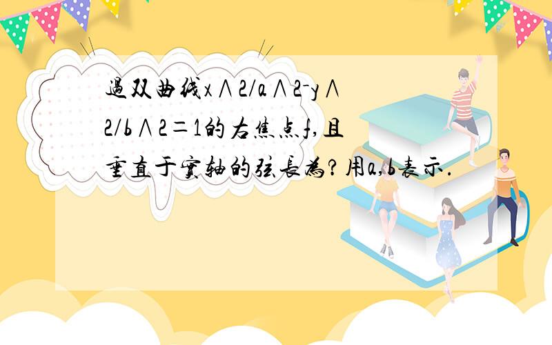 过双曲线x∧2/a∧2－y∧2/b∧2＝1的右焦点f,且垂直于实轴的弦长为?用a,b表示.