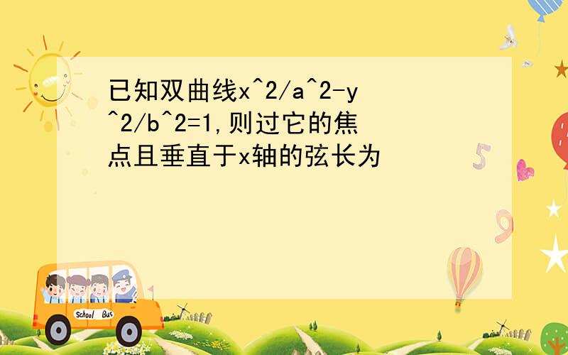 已知双曲线x^2/a^2-y^2/b^2=1,则过它的焦点且垂直于x轴的弦长为