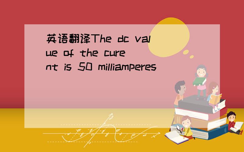 英语翻译The dc value of the curent is 50 milliamperes