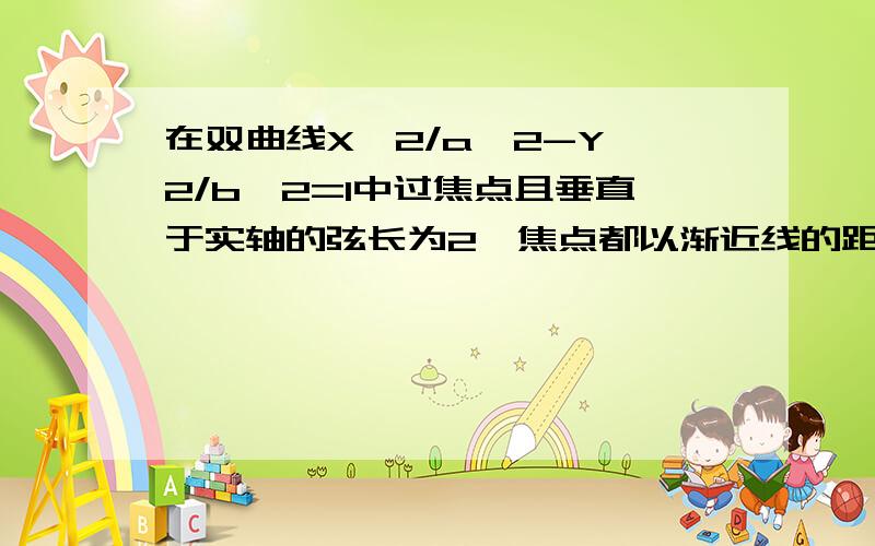 在双曲线X^2/a^2-Y^2/b^2=1中过焦点且垂直于实轴的弦长为2,焦点都以渐近线的距离为1,则该双曲线的离心率