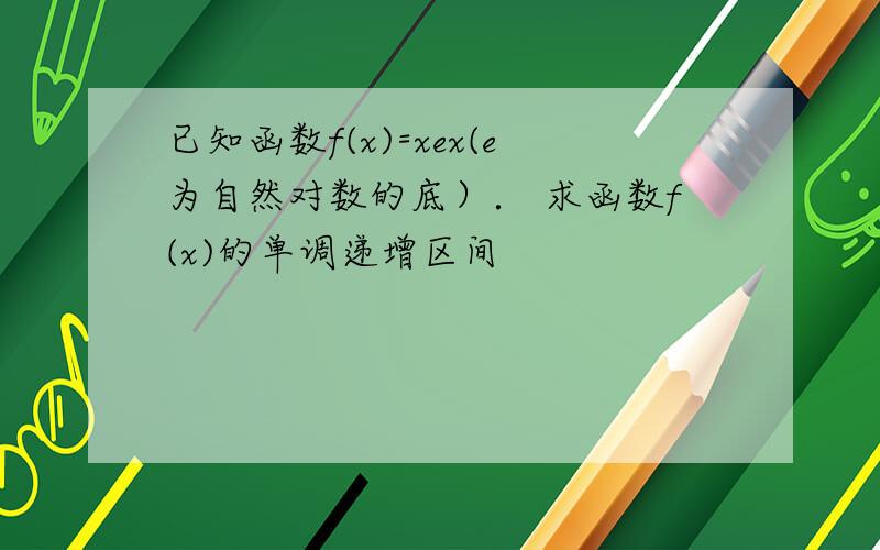 已知函数f(x)=xex(e为自然对数的底）． 求函数f(x)的单调递增区间