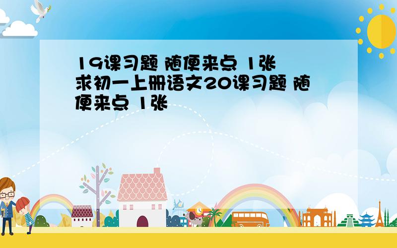 19课习题 随便来点 1张 求初一上册语文20课习题 随便来点 1张