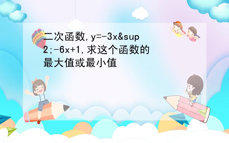 二次函数,y=-3x²-6x+1,求这个函数的最大值或最小值