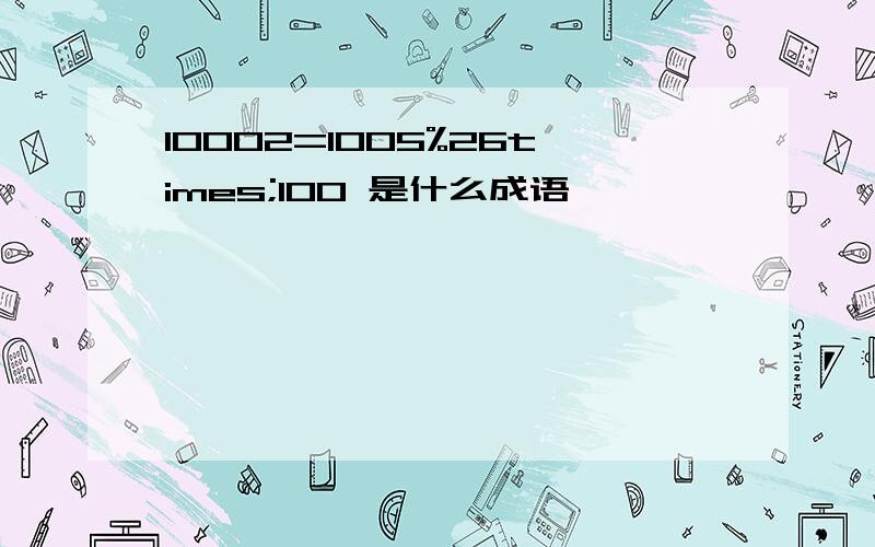 10002=1005%26times;100 是什么成语