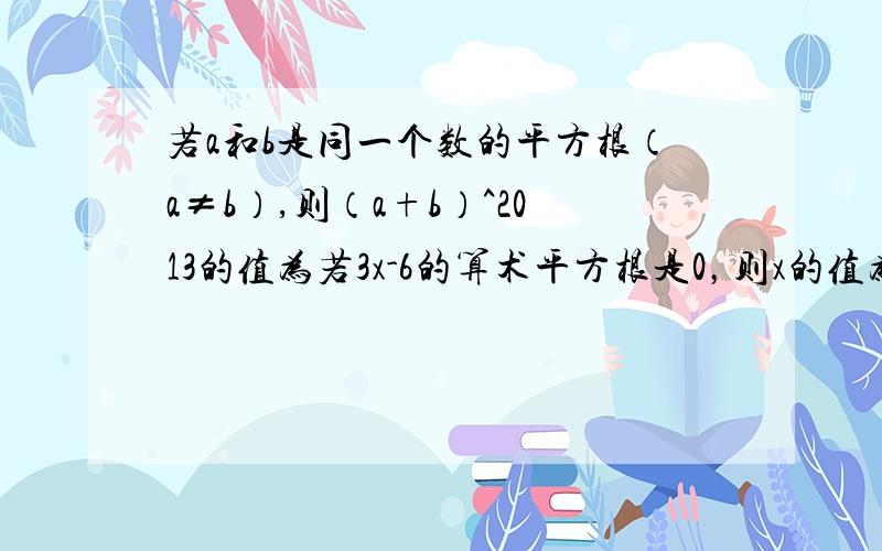 若a和b是同一个数的平方根（a≠b）,则（a+b）^2013的值为若3x-6的算术平方根是0，则x的值为（），x的平方根是