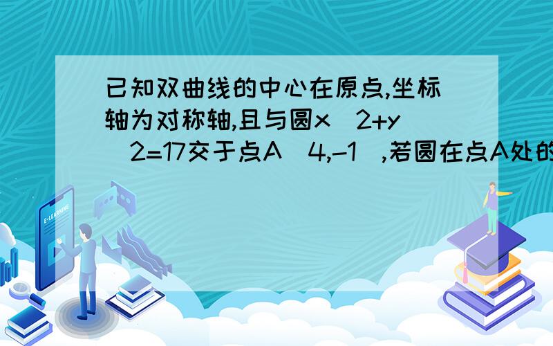 已知双曲线的中心在原点,坐标轴为对称轴,且与圆x^2+y^2=17交于点A（4,-1）,若圆在点A处的切线与双曲线