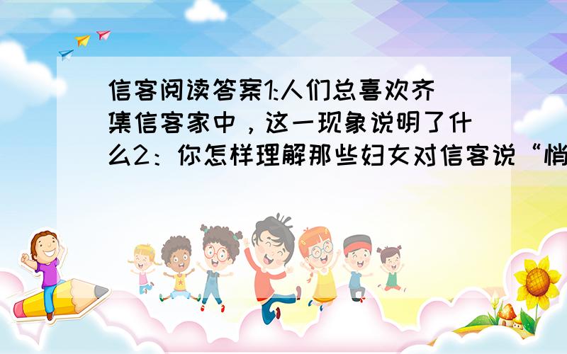 信客阅读答案1:人们总喜欢齐集信客家中，这一现象说明了什么2：你怎样理解那些妇女对信客说“悄悄话”3：信客只管通报消息就行了，为何还要一路上很久的考虑如何措辞？