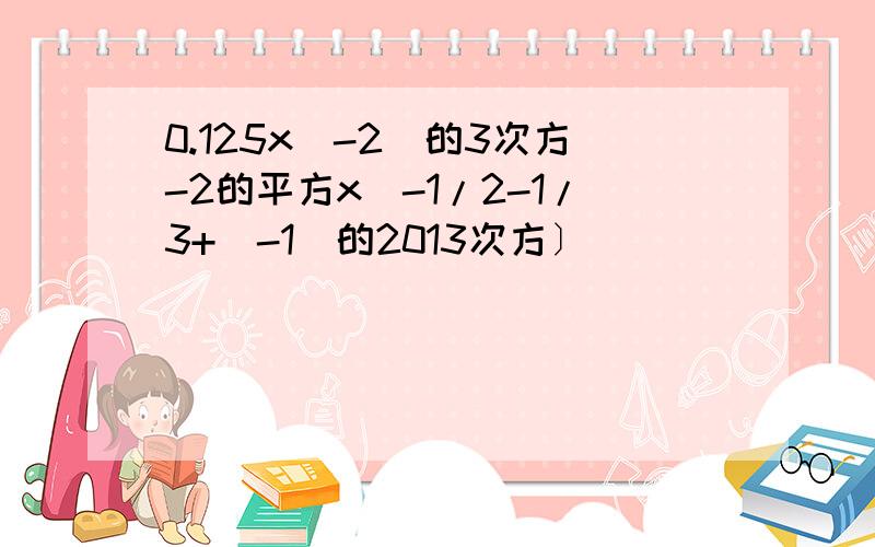 0.125x（-2）的3次方-2的平方x[-1/2-1/3+（-1）的2013次方〕