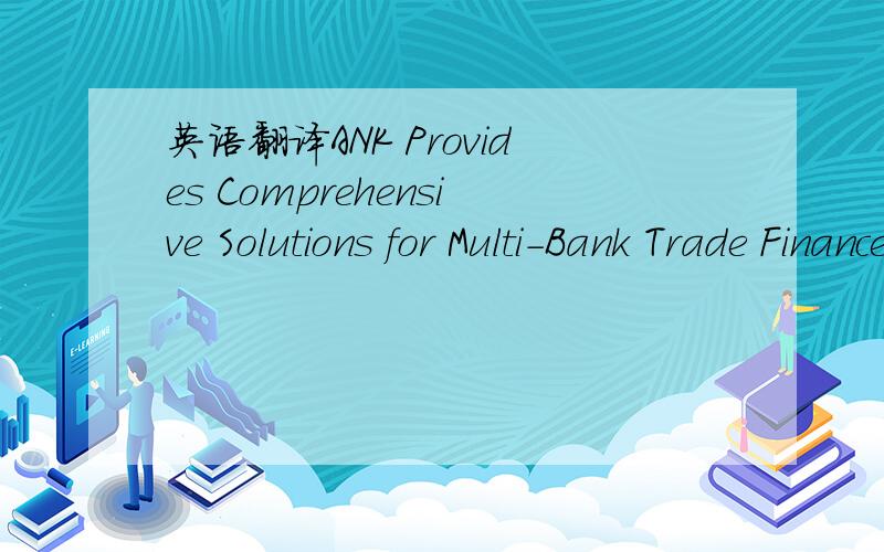 英语翻译ANK Provides Comprehensive Solutions for Multi-Bank Trade Finance Letters of CreditGuarantees,Bonds and StandbysDocumentary Collectionselectronic Presentation of documents including eBL,- for pre-check but also formal presentation (includ