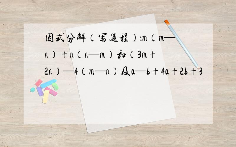 因式分解（写过程）：m（m—n）+n（n—m）和（3m+2n）—4（m—n）及a—b+4a+2b+3