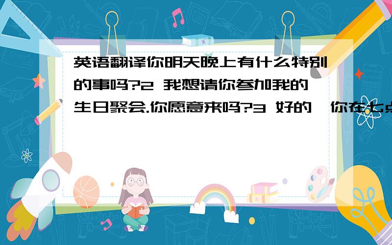 英语翻译你明天晚上有什么特别的事吗?2 我想请你参加我的生日聚会.你愿意来吗?3 好的,你在七点钟来好吗?4 如果你一定要带什么的话,就带柠檬汁吧.5 友谊电影院正在放映“雷雨”.6 是看早