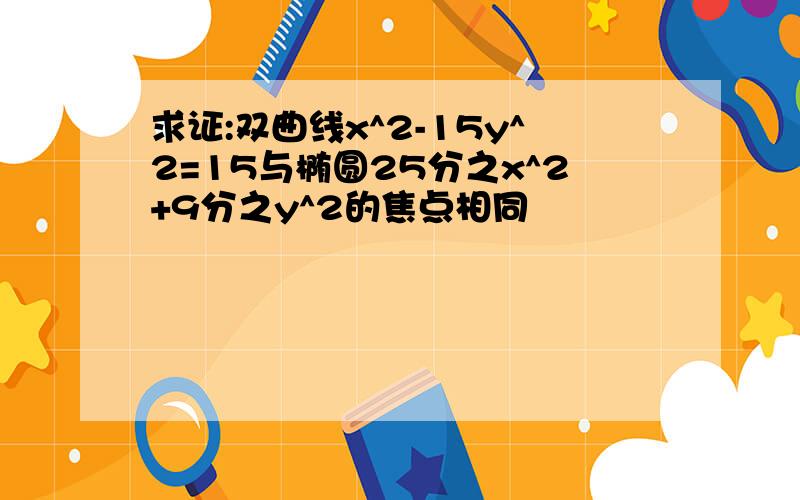 求证:双曲线x^2-15y^2=15与椭圆25分之x^2+9分之y^2的焦点相同