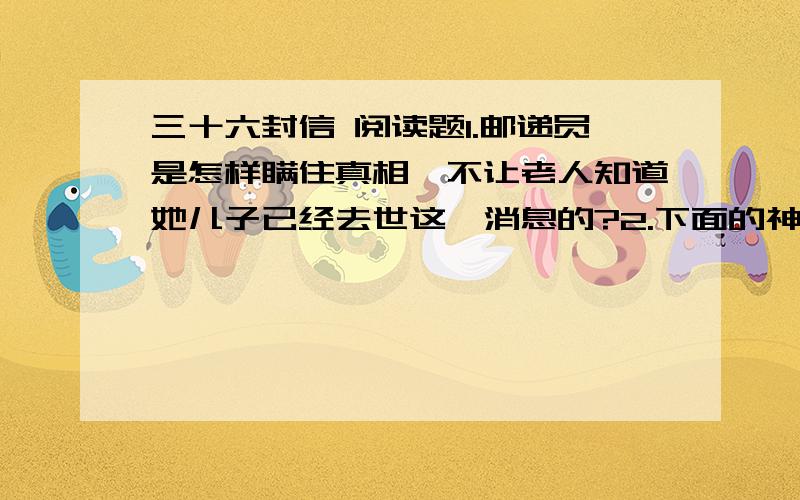 三十六封信 阅读题1.邮递员是怎样瞒住真相,不让老人知道她儿子已经去世这一消息的?2.下面的神态描写表现了孩子们怎样的内心世界?孩子们听得痴了,都不去弹玻璃球了,都不去爬山了托着腮