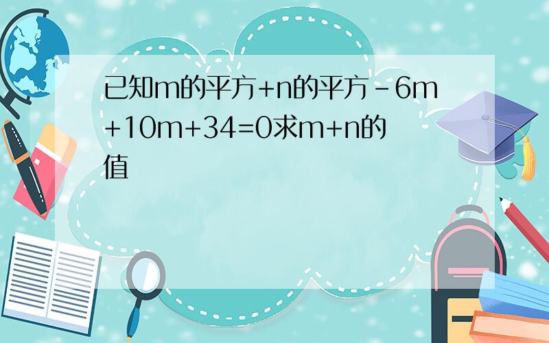 已知m的平方+n的平方-6m+10m+34=0求m+n的值