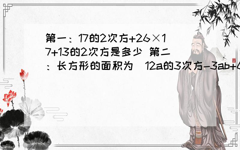 第一：17的2次方+26×17+13的2次方是多少 第二：长方形的面积为（12a的3次方-3ab+6a),其中一边是3,问另答对加分