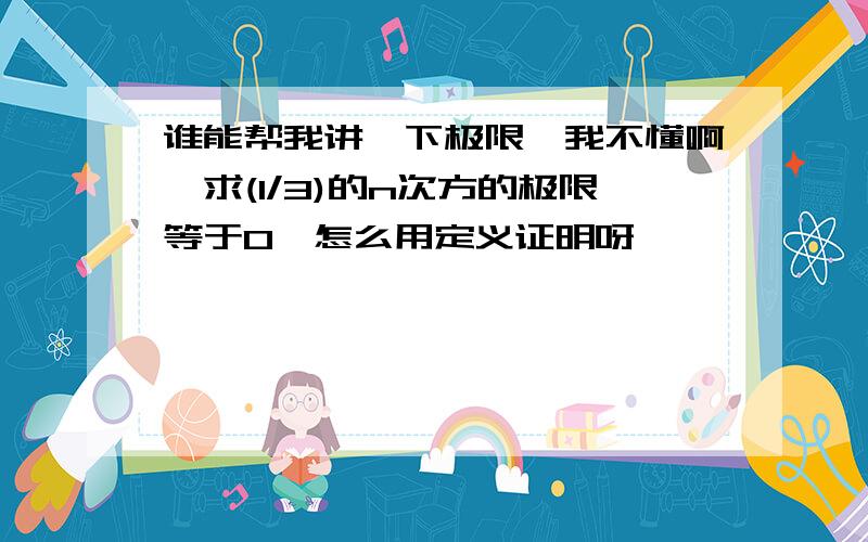 谁能帮我讲一下极限,我不懂啊,求(1/3)的n次方的极限等于0,怎么用定义证明呀