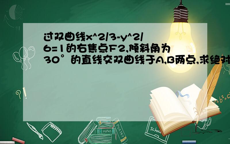 过双曲线x^2/3-y^2/6=1的右焦点F2,倾斜角为30°的直线交双曲线于A,B两点,求绝对值AB