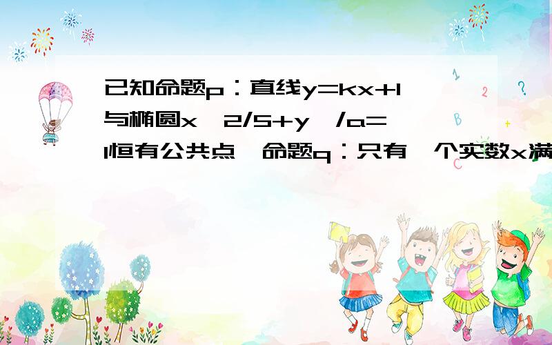 已知命题p：直线y=kx+1与椭圆x^2/5+y^/a=1恒有公共点,命题q：只有一个实数x满足不等式x^2+2ax+2a